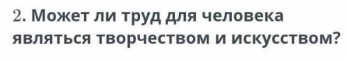 напишите эссе тема :может ли труд человека являться творчеством и искусством​