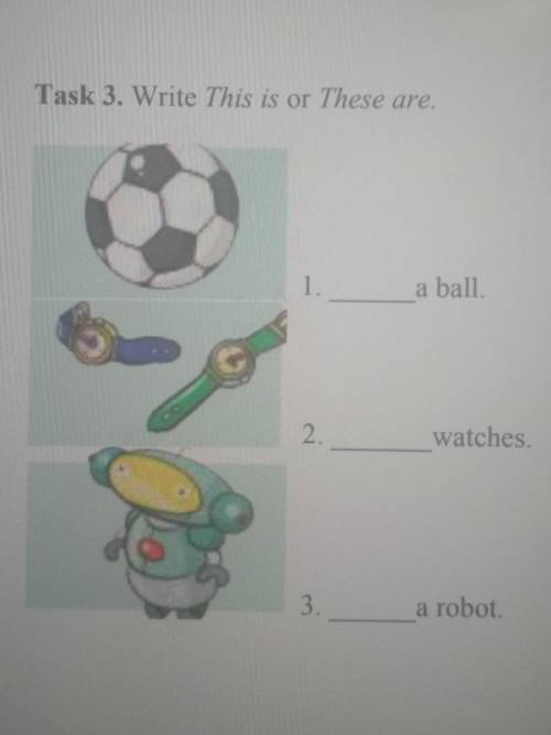 Task 3. Write This is or These are, 1.a ball.2.watches.3.a robotБЫСТРЕЕ у сестрёнки соч​