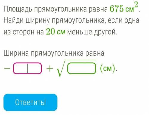 Площадь прямоугольника равна 675см2. Найди ширину прямоугольника, если одна из сторон на 20 см меньш