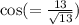 \cos( = \frac{13}{ \sqrt{13} } )