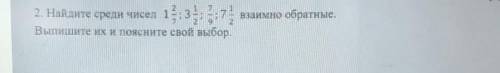 2. Найдите среди чисел взаимно обратные, Выпишите их и поясните свой выбор, и распишите все это соч​