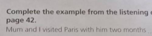 5 Complete the example from the listening on page 42Mum and I visited Paris with him two months​