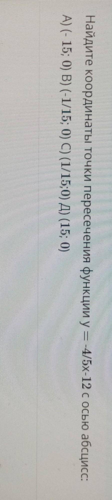 Найдите координаты точки пересечения функции y = -4/5х-12 с осью абсцисс: A) (- 15; 0) B) (-1/15; 0)