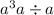 {a}^{3} a \div a