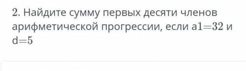 ТЕКСТ ЗАДАНИЯ 2. Найдите сумму первых десяти членов арифметической прогрессии, если а1=32 и d=5​