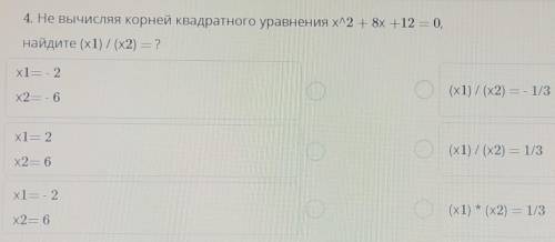 4. Не вычисляя корней квадратного уравнения х^2 + 8х +12 = 0,найдите (х1)/(x2) = ?​