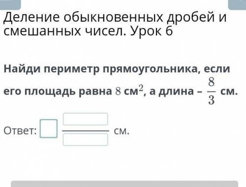 найдите периметр прямоугольника, если его площадь равна 8см,а длина-8/3см​