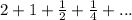 2+1+\frac{1}{2} +\frac{1}{4} +...