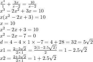 \frac{ {x}^{2}}{1} + \frac{3x}{x - 2 } = \frac{10}{x - 2} \\ {x}^{3} - 2 {x}^{2} + 3x = 10 \\ x( {x}^{2} - 2x + 3) = 10 \\ x = 10 \\ {x}^{2} - 2x + 3 = 10 \\ {x}^{2} - 2x - 7 = 0 \\ d = 4 - 4 \times 1 \times - 7 = 4 + 28 = 32 = 5 \sqrt{2 } \\ x1 = \frac{2 - 5 \sqrt{2} }{2 \times 1} = \frac{2(1 - 2.5 \sqrt{2)} }{2} = 1 - 2.5 \sqrt{2} \\ x2 = \frac{2 + 5 \sqrt{2} }{2 \times 1} = 1 + 2.5 \sqrt{2}