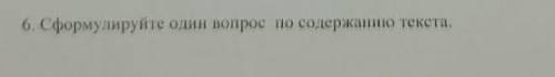 6. Сформулируйте один вопрос по содержанию текста.​