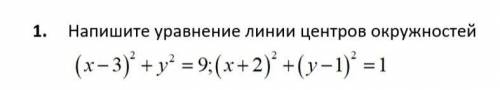 Напишите уравнение линии центров окружностей : (условие на фото)