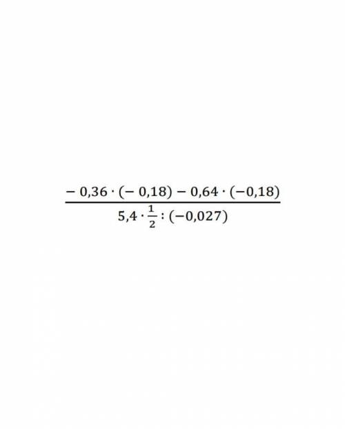 Найдите значение выражения: (- 0,36 ∙ (- 0,18) - 0,64 ∙ (-0,18))/(5,4 ∙ (1 )/2 ∶ (-0,027)