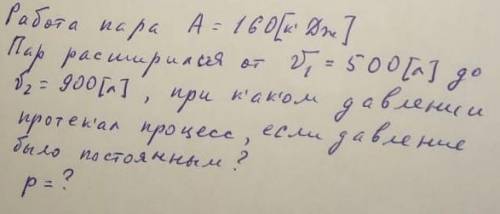 Работа пара А=160 [К, Дж] Пар расширился от 1 =500 до 2 =900, при каком давлении протикал процесс, е