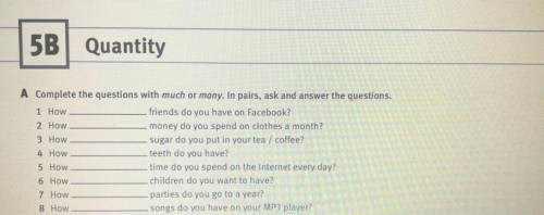 Complete the questions with much or many. In pairs, ask and answer the questilons. 1 How. friends do