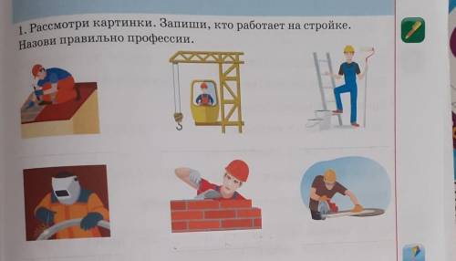 1. Рассмотри картинки. Запиши, кто работает на стройке.Назови правильно профессии.П​