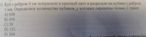 13. Куб с ребром 4 см покрасили в красный цвет и разрезали на кубики с ребром 1 мм. Определите колич