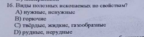 16. Виды Полезных ископаемых по свойствам? А) нужные, ненужныеВ) горючиеC) твёрдые, жидкие, газообра