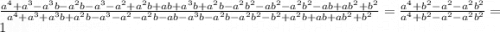 \frac{a^4+a^3-a^3b-a^2b-a^3-a^2+a^2b+ab+a^3b+a^2b-a^2b^2-ab^2-a^2b^2-ab+ab^2+b^2}{a^4+a^3+a^3b+a^2b-a^3-a^2-a^2b-ab-a^3b-a^2b-a^2b^2-b^2+a^2b+ab+ab^2+b^2} = \frac{a^4+b^2-a^2-a^2b^2}{a^4+b^2-a^2-a^2b^2} = 1