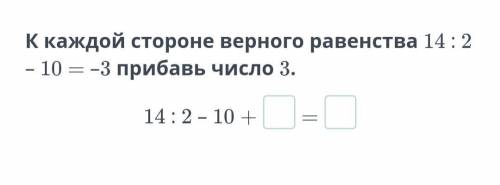 К каждой стороне верного равенства 14:2-10= -3 прибавь число 3. 14:2-10+...=