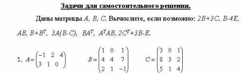 решить .Даны матрицы А, В, С. Вычислите, если возможно: 2В+3C, B-4E, АВ, В+ВT, 3А(В-С), ВАТ, АТАВ, 2