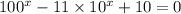 100 {}^{x} - 11 \times 10 {}^{x} + 10 = 0