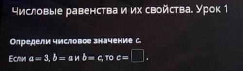 ЧИСЛОВые равенства и их свойства. Урок 1 Определи человое значение с.Если а= 3, b = а и b = C, то с