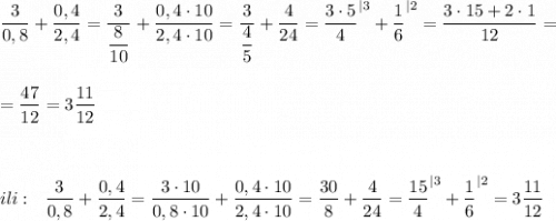 \dfrac{3}{0,8}+\dfrac{0,4}{2,4}=\dfrac{3}{\dfrac{8}{10}}+\dfrac{0,4\cdot 10}{2,4\cdot 10}=\dfrac{3}{\dfrac{4}{5}}+\dfrac{4}{24}=\dfrac{3\cdot 5}{4}^{|3}+\dfrac{1}{6}^{|2}=\dfrac{3\cdot 15+2\cdot 1}{12}=\\\\\\=\dfrac{47}{12}=3\dfrac{11}{12}\\\\\\\\ili:\ \ \dfrac{3}{0,8}+\dfrac{0,4}{2,4}=\dfrac{3\cdot 10}{0,8\cdot 10}+\dfrac{0,4\cdot 10}{2,4\cdot 10}=\dfrac{30}{8}+\dfrac{4}{24}=\dfrac{15}{4}^{|3}+\dfrac{1}{6}^{|2}=3\dfrac{11}{12}