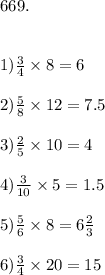 669.\\\\\\1){3\over4}\times8=6\\\\2){5\over8}\times12=7.5\\\\3){2\over5}\times10=4\\\\4){3\over10}\times5=1.5\\\\5){5\over6}\times8=6{2\over3}\\\\6){3\over4}\times20=15