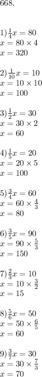 668.\\\\\\1){1\over4}x=80\\x=80\times 4\\x=320\\\\2){1\over10}x=10\\x=10\times10\\x=100\\\\3){1\over2}x=30\\x=30\times2\\x=60\\\\4){1\over5}x=20\\x=20\times5\\x=100\\\\5){3\over4}x=60\\x=60\times{4\over3}\\x=80\\\\6){3\over5}x=90\\x=90\times{5\over3}\\x=150\\\\7){2\over3}x=10\\x=10\times {3\over2}\\x=15\\\\8){5\over6}x=50\\x=50\times{6\over5}\\x=60\\\\9){3\over7}x=30\\x=30\times{7\over3}\\x=70