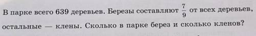 В парке 639 деревьев . Березы 7/9 от всех деревьев, остолное-клены .Сколько в парке берез и сколькок