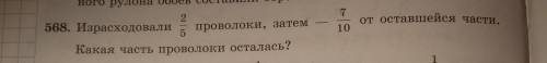 Решите задачу с краткой записью 568. Израсходовали2/5проволоки, затем-7/10 от оставшийся части Какая