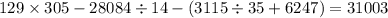 129 \times 305 - 28084 \div 14 - (3115 \div 35 + 6247) = 31003