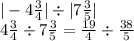 | - 4 \frac{3}{4} | \div |7 \frac{3}{5} | \\ 4 \frac{3}{4} \div 7 \frac{3}{5} = \frac{19}{4} \div \frac{38}{5}