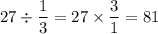 27 \div \dfrac{1}{3} =27\times\dfrac{3}{1} =81