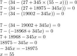 7 - (34 - (27 + 345 \times (55 - x))) = 0 \\ 7 - (34 - (27 + 18975 - 345x)) = 0 \\ 7 - (34 - (19002 - 345x)) = 0 \\ \\ 7 - (34 - 19002 + 345x) = 0 \\ 7 - ( - 18968 + 345x) = 0 \\ 7 + 18968 - 345x = 0 \\ 18975 - 345x = 0 \\ - 345x = - 18975 \\ x = 55