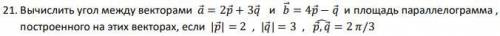 Вычислить угол между векторами а=2p+3q и b=4p-q и площадь параллелограмма , построенного на этих век