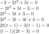 - 3 - 2t {}^{2} + 5t = 0 \\ - 2t {}^{2} + 5t - 3 = 0 \\ 2t {}^{2} - 5t + 3 = 0 \\ 2t {}^{2} - 2t - 3t + 3 = 0 \\ 2t(t - 1) - 3(t - 1) = 0 \\ (t - 1)(2t - 3) = 0