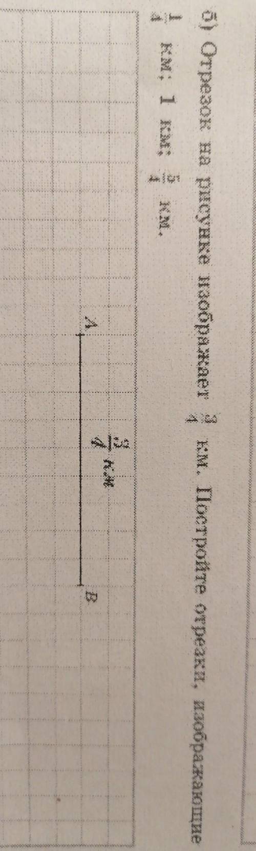 Отрезок на рисунке изображает 3/4 км (9 клеток) постройте отрезки изображающие 1/4 км 1 км 5/4 км​