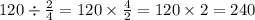 120 \div \frac{2}{4} = 120 \times \frac{4}{2} = 120 \times 2 = 240