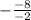 - \frac{ - 8}{ - 2}