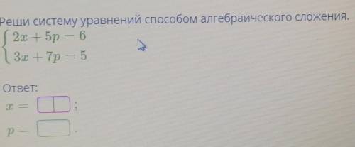 Реши систему уравнений алгебраического сложения. 2х + 5р = 63х+7р=5ответ:Х=? Р=? ​