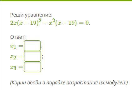 Реши уравнение: 2x(x−19)2−x2(x−19)=0. ответ: x1= ; x2= ; x3= . (Корни вводи в порядке возрастания их