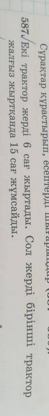 Сұрақтар құрастырып, есептерді шығарыңдар (587—589): 587/Екі трактор жерді 6 сағ жыртады. Сол жерді