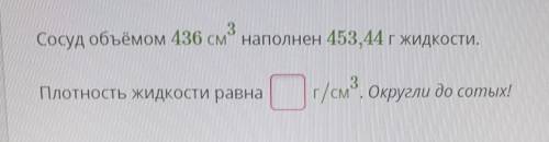 Сосуд объёмом 436 см³ наполнен 453,44 г жидкости. Плотность жидкости равна ? г/см³ Округли до сотых!