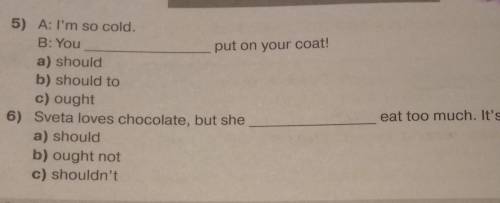 Choose the correct answer. 5) A: I'm so cold.B: You put on your coat!a) shouldb) should toc) ought6)