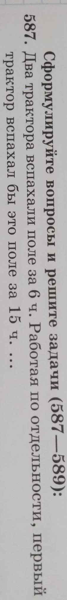 Сформулируйте вопросы и решите задачи (587—589): 587. Два трактора вспахали поле за 6 ч. Работая по