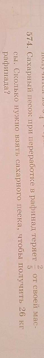 574. Сахарный песок при переработке в рафинад теряет от своей мас-сы. Сколько нужно взять сахарного