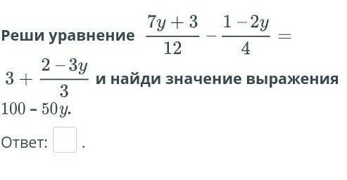 Реши уравнение 7y+3/12-1/2y/4=3+2-3y/3 и найди значение выражения 100-50y​