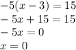 -5(x-3)=15\\-5x+15=15\\-5x=0\\x=0