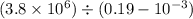 (3.8 \times 10 {}^{6} ) \div (0.19 - 10 {}^{ - 3} )